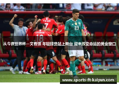 从今夜世界杯一文看懂 年轻球员站上舞台 迎来改变命运的黄金窗口 从今夜世界杯一文看懂 年轻球员站上舞台 迎来改变命运的黄金窗口