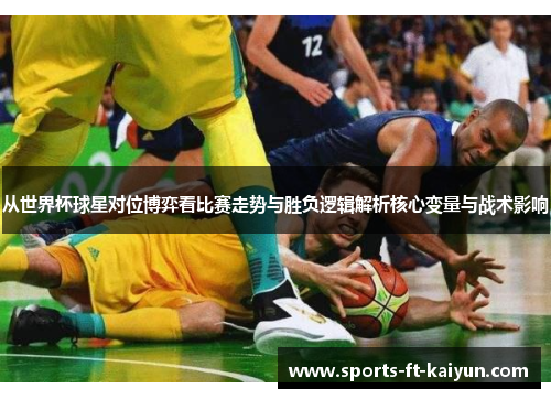 从世界杯球星对位博弈看比赛走势与胜负逻辑解析核心变量与战术影响 从世界杯球星对位博弈看比赛走势与胜负逻辑解析核心变量与战术影响