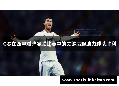 C罗在西甲对阵曼联比赛中的关键表现助力球队胜利 C罗在西甲对阵曼联比赛中的关键表现助力球队胜利
