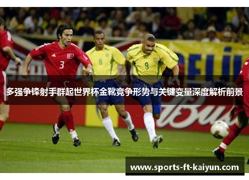 多强争锋射手群起世界杯金靴竞争形势与关键变量深度解析前景