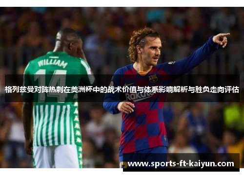 格列兹曼对阵热刺在美洲杯中的战术价值与体系影响解析与胜负走向评估 格列兹曼对阵热刺在美洲杯中的战术价值与体系影响解析与胜负走向评估