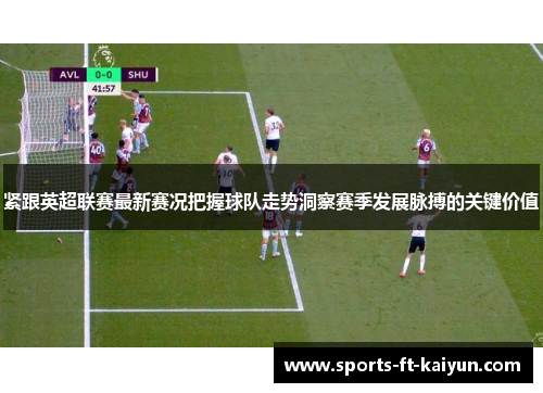 紧跟英超联赛最新赛况把握球队走势洞察赛季发展脉搏的关键价值