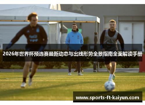 2026年世界杯预选赛最新动态与出线形势全景指南全面解读手册 2026年世界杯预选赛最新动态与出线形势全景指南全面解读手册