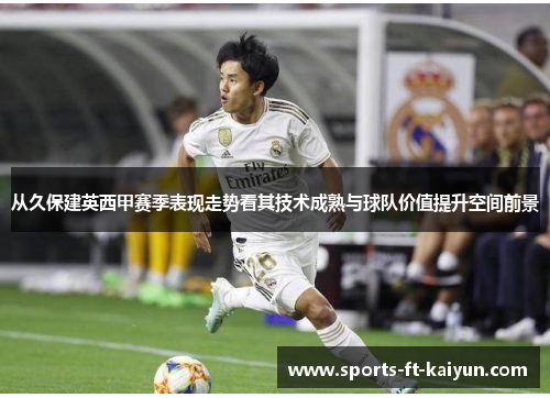 从久保建英西甲赛季表现走势看其技术成熟与球队价值提升空间前景 从久保建英西甲赛季表现走势看其技术成熟与球队价值提升空间前景