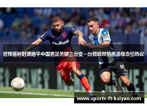 世预赛补时遭绝平中国男足关键三分变一分晋级形势再添悬念引热议