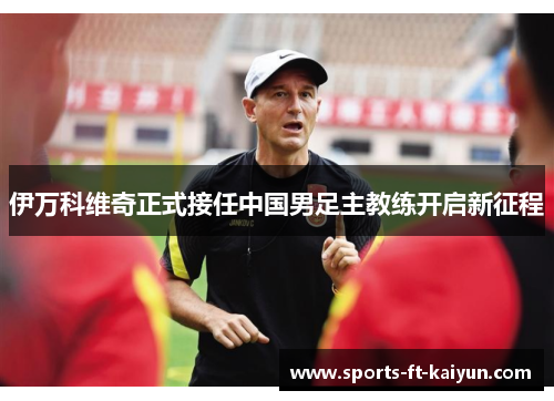 伊万科维奇正式接任中国男足主教练开启新征程