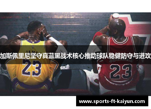 加斯佩里尼坚守真蓝黑战术核心推动球队稳健防守与进攻