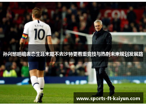 孙兴慜明确表态生涯末期不去沙特更看重竞技与热刺未来规划发展路