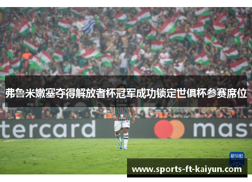 弗鲁米嫩塞夺得解放者杯冠军成功锁定世俱杯参赛席位