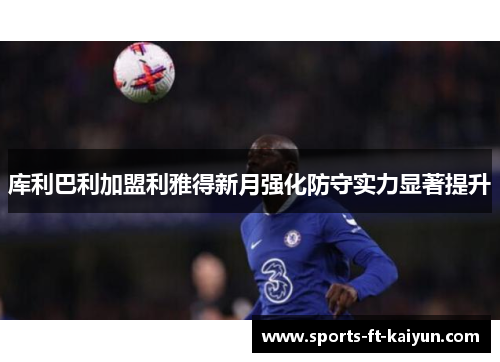 库利巴利加盟利雅得新月强化防守实力显著提升