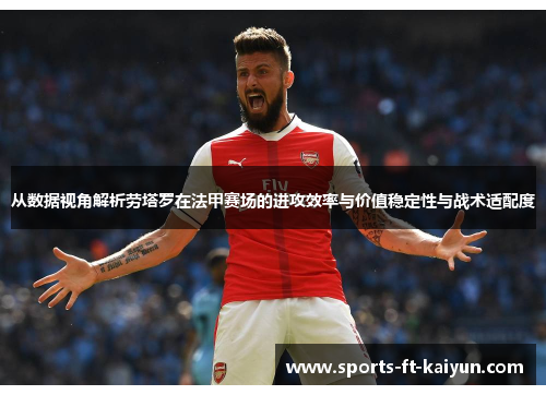 从数据视角解析劳塔罗在法甲赛场的进攻效率与价值稳定性与战术适配度