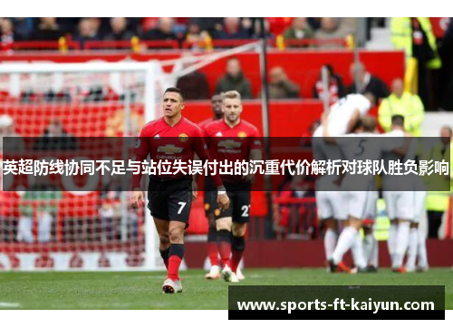 英超防线协同不足与站位失误付出的沉重代价解析对球队胜负影响