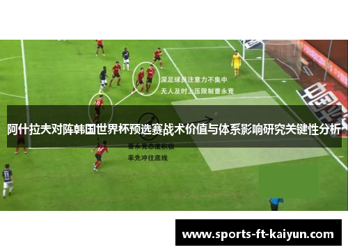 阿什拉夫对阵韩国世界杯预选赛战术价值与体系影响研究关键性分析 阿什拉夫对阵韩国世界杯预选赛战术价值与体系影响研究关键性分析