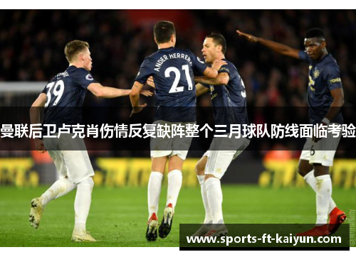 曼联后卫卢克肖伤情反复缺阵整个三月球队防线面临考验