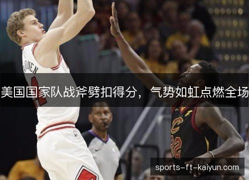 美国国家队战斧劈扣得分，气势如虹点燃全场